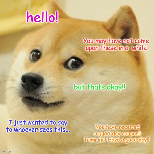 Have a good day | hello! You may have not come upon these in a  while; but thats okay!! I just wanted to say to whoever sees this... You have received a gudd day coupon!! from me! Have a good day!! | image tagged in memes,doge,funny,wholesome | made w/ Imgflip meme maker