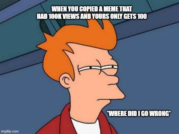 lol gg | WHEN YOU COPIED A MEME THAT HAD 100K VIEWS AND YOURS ONLY GETS 100; *WHERE DID I GO WRONG* | image tagged in memes,futurama fry,funny,funny memes | made w/ Imgflip meme maker