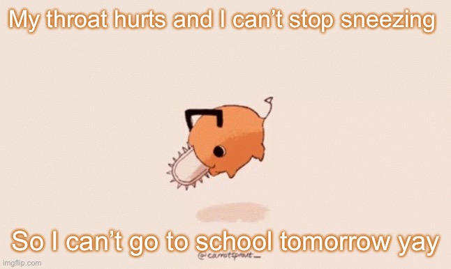 Pochita | My throat hurts and I can’t stop sneezing; So I can’t go to school tomorrow yay | image tagged in pochita,shitpost | made w/ Imgflip meme maker