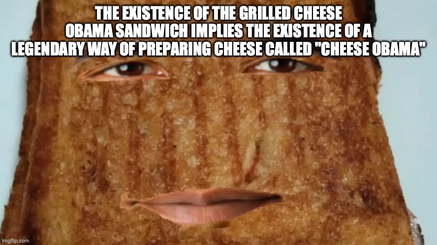shredded cheese obama | THE EXISTENCE OF THE GRILLED CHEESE OBAMA SANDWICH IMPLIES THE EXISTENCE OF A LEGENDARY WAY OF PREPARING CHEESE CALLED "CHEESE OBAMA" | image tagged in grilled cheese obama sandwich | made w/ Imgflip meme maker