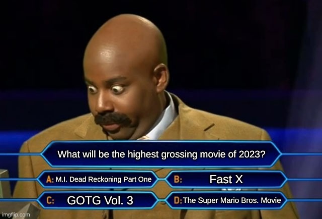 Who wants to be a millionaire? | What will be the highest grossing movie of 2023? M.I. Dead Reckoning Part One; Fast X; GOTG Vol. 3; The Super Mario Bros. Movie | image tagged in who wants to be a millionaire | made w/ Imgflip meme maker
