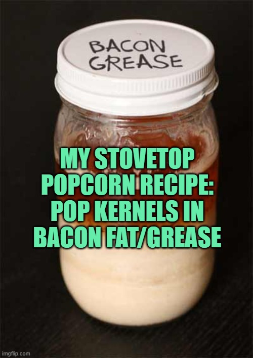 Bacon grease essential oil | MY STOVETOP POPCORN RECIPE:
POP KERNELS IN BACON FAT/GREASE | image tagged in bacon grease essential oil | made w/ Imgflip meme maker