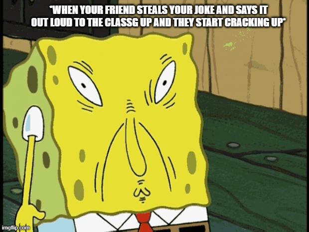 probably happened to all of us at one point | *WHEN YOUR FRIEND STEALS YOUR JOKE AND SAYS IT OUT LOUD TO THE CLASSG UP AND THEY START CRACKING UP* | image tagged in spongebob funny face,funny,memes | made w/ Imgflip meme maker