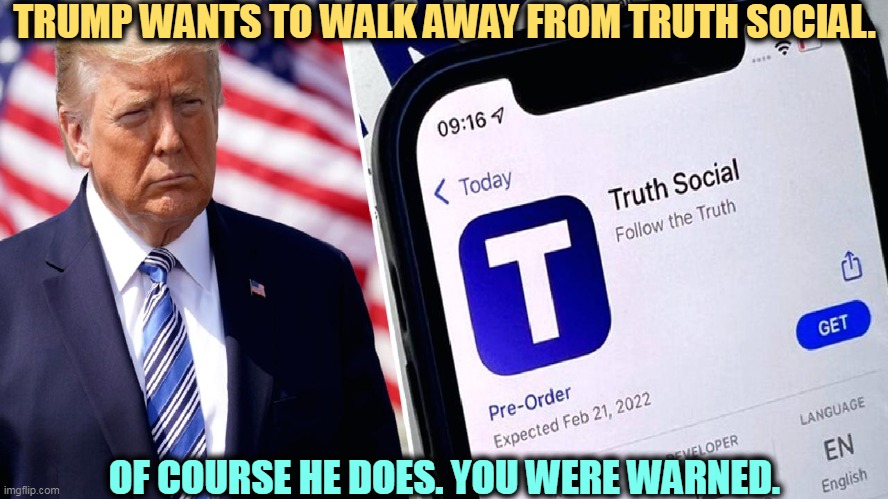 Our Lousy-Businessman-in-Chief | TRUMP WANTS TO WALK AWAY FROM TRUTH SOCIAL. OF COURSE HE DOES. YOU WERE WARNED. | image tagged in trump,truth,social,abandoned,business,failure | made w/ Imgflip meme maker