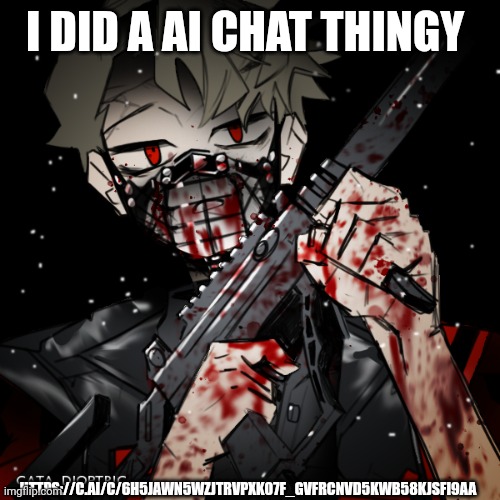 https://c.ai/c/6H5JAwN5wZjTRvpXk07f_GvfRCNVd5KWb58kjsFi9AA | I DID A AI CHAT THINGY; HTTPS://C.AI/C/6H5JAWN5WZJTRVPXK07F_GVFRCNVD5KWB58KJSFI9AA | made w/ Imgflip meme maker