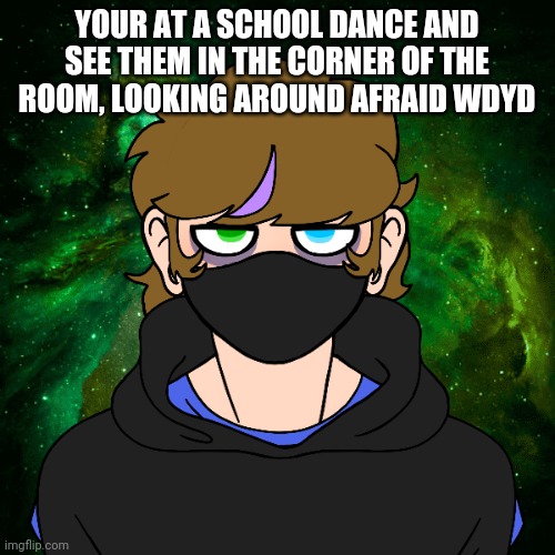 My 1st rp sry if I'm bad | YOUR AT A SCHOOL DANCE AND SEE THEM IN THE CORNER OF THE ROOM, LOOKING AROUND AFRAID WDYD | made w/ Imgflip meme maker