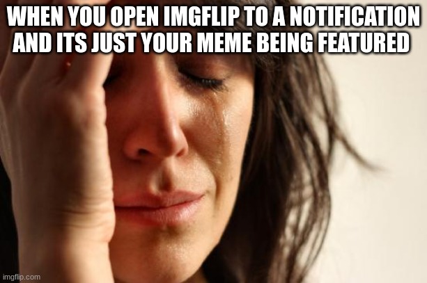 :( | WHEN YOU OPEN IMGFLIP TO A NOTIFICATION AND ITS JUST YOUR MEME BEING FEATURED | image tagged in memes,first world problems,notifications,sad,sad but true,nooo | made w/ Imgflip meme maker