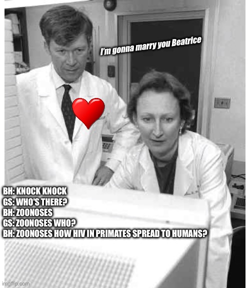 I’m gonna marry you Beatrice; BH: KNOCK KNOCK
GS: WHO'S THERE?
BH: ZOONOSES
GS: ZOONOSES WHO?
BH: ZOONOSES HOW HIV IN PRIMATES SPREAD TO HUMANS? | made w/ Imgflip meme maker