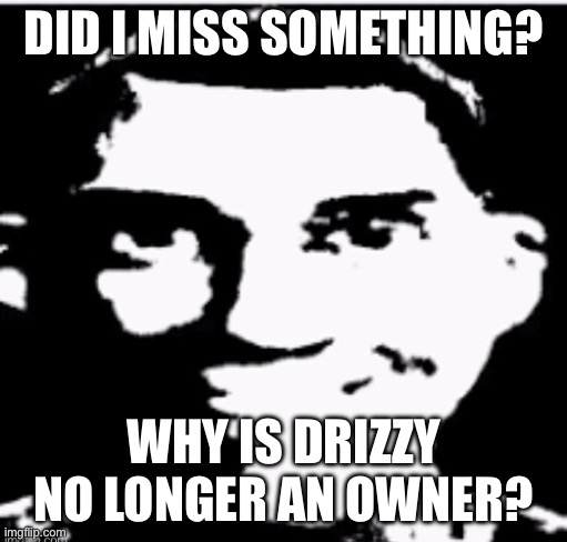 Is it because of the whole tck incident? | DID I MISS SOMETHING? WHY IS DRIZZY NO LONGER AN OWNER? | image tagged in based sigma male | made w/ Imgflip meme maker