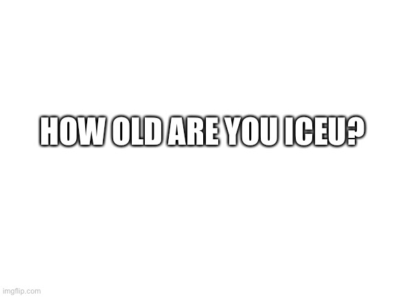 Clever title | HOW OLD ARE YOU ICEU? | image tagged in blank white template | made w/ Imgflip meme maker