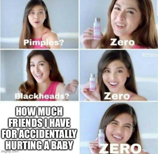 I accidentally hurt a baby one time | HOW MUCH FRIENDS I HAVE FOR ACCIDENTALLY HURTING A BABY | image tagged in pimples zero | made w/ Imgflip meme maker