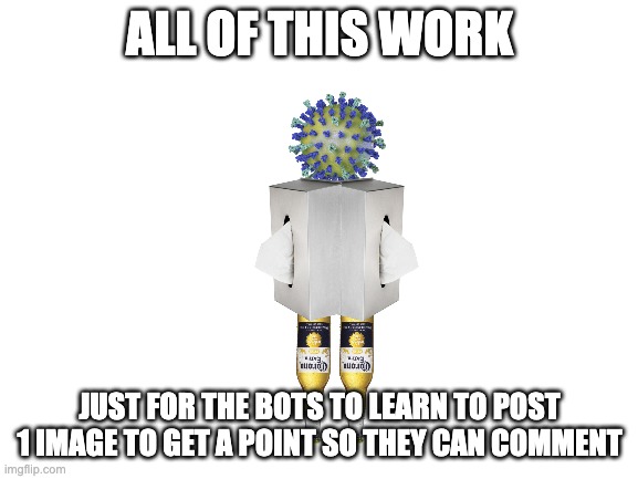 coronabot | ALL OF THIS WORK; JUST FOR THE BOTS TO LEARN TO POST 1 IMAGE TO GET A POINT SO THEY CAN COMMENT | image tagged in blank white template | made w/ Imgflip meme maker