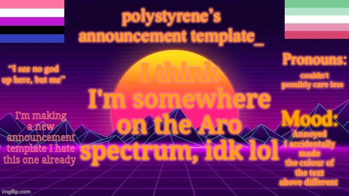 polystyrene’s new announcement template | I think I'm somewhere on the Aro spectrum, idk lol; couldn't possibly care less; I'm making a new announcement template I hate this one already; Annoyed I accidentally made the colour of the text above different | image tagged in polystyrene s new announcement template | made w/ Imgflip meme maker