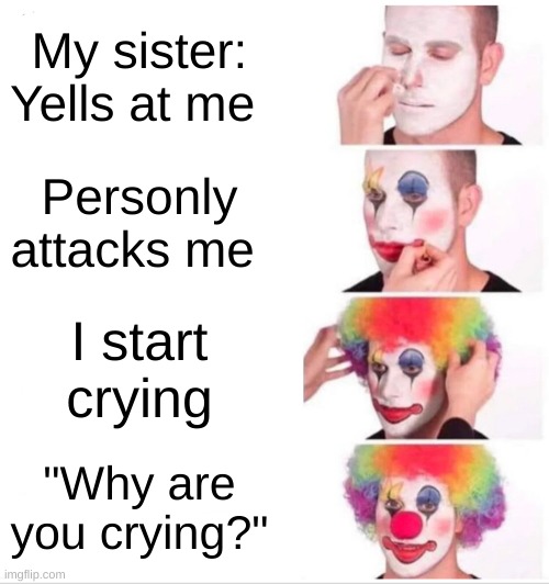 Clown Applying Makeup Meme | My sister: Yells at me; Personly attacks me; I start crying; "Why are you crying?" | image tagged in memes,clown applying makeup | made w/ Imgflip meme maker