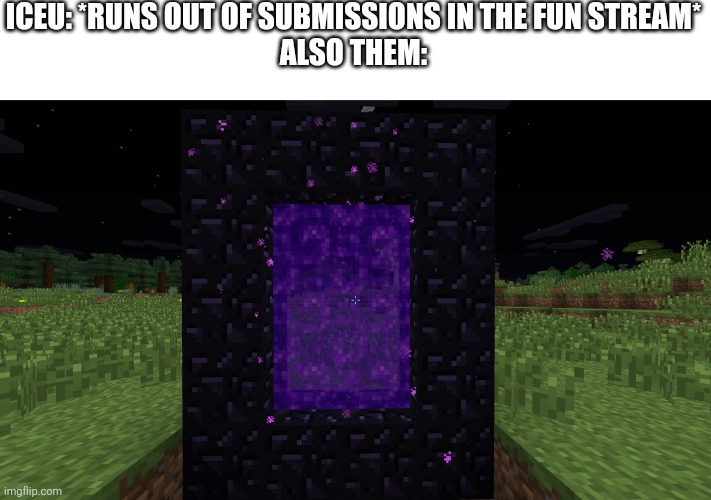 fact | ICEU: *RUNS OUT OF SUBMISSIONS IN THE FUN STREAM*
ALSO THEM: | image tagged in nether portal,iceu,funny,memes,low effort | made w/ Imgflip meme maker