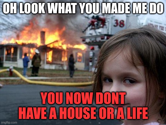 Disaster Girl Meme | OH LOOK WHAT YOU MADE ME DO; YOU NOW DONT HAVE A HOUSE OR A LIFE | image tagged in memes,disaster girl | made w/ Imgflip meme maker