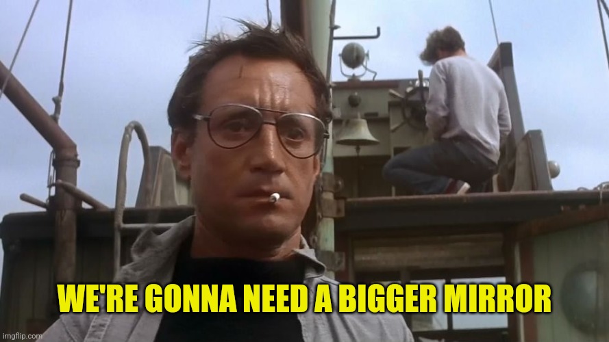 Going to need a bigger boat | WE'RE GONNA NEED A BIGGER MIRROR | image tagged in going to need a bigger boat | made w/ Imgflip meme maker