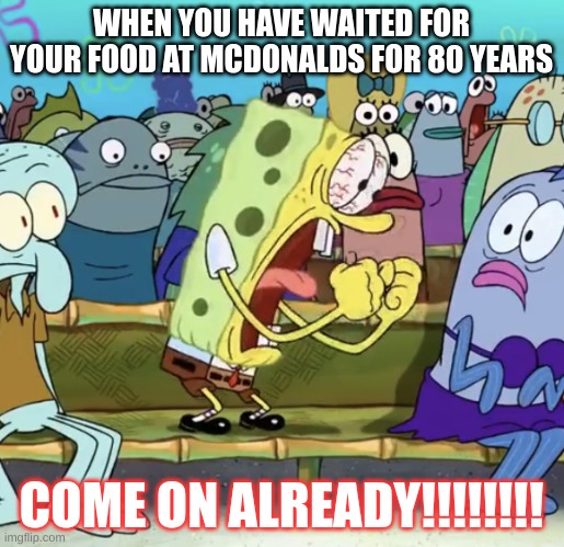 Mcdonalds waiting area | WHEN YOU HAVE WAITED FOR YOUR FOOD AT MCDONALDS FOR 80 YEARS; COME ON ALREADY!!!!!!!! | image tagged in spongebob yelling | made w/ Imgflip meme maker