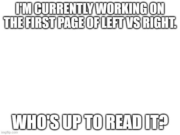 I'M CURRENTLY WORKING ON THE FIRST PAGE OF LEFT VS RIGHT. WHO'S UP TO READ IT? | made w/ Imgflip meme maker
