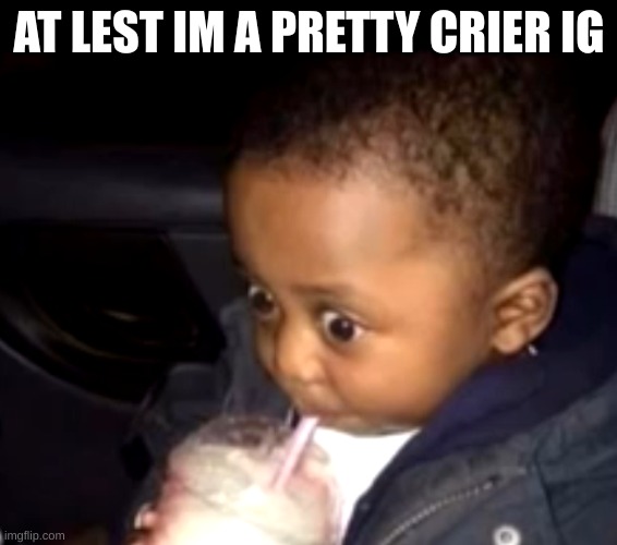Uh oh drinking kid | AT LEST IM A PRETTY CRIER IG | image tagged in uh oh drinking kid | made w/ Imgflip meme maker