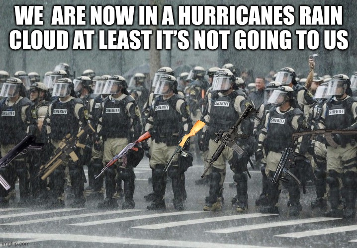 We are now on the rain shift | WE  ARE NOW IN A HURRICANES RAIN CLOUD AT LEAST IT’S NOT GOING TO US | image tagged in swat,hurricane,cloud,riot,all of above | made w/ Imgflip meme maker