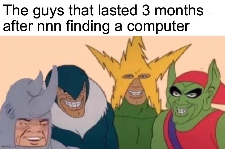 Me And The Boys Meme | The guys that lasted 3 months after nnn finding a computer | image tagged in memes,me and the boys | made w/ Imgflip meme maker