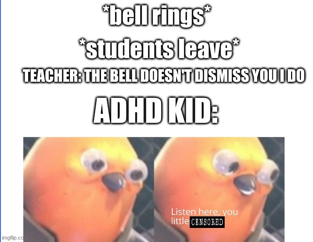Listen here you little shit | *students leave*; *bell rings*; TEACHER: THE BELL DOESN'T DISMISS YOU I DO; ADHD KID: | image tagged in listen here you little shit | made w/ Imgflip meme maker