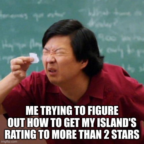 help me pls im tired of this | ME TRYING TO FIGURE OUT HOW TO GET MY ISLAND'S RATING TO MORE THAN 2 STARS | image tagged in confused chinese man looking at a paper slip | made w/ Imgflip meme maker