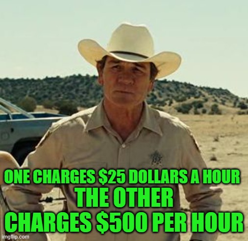 Tommy Lee Jones, No Country.. | ONE CHARGES $25 DOLLARS A HOUR THE OTHER CHARGES $500 PER HOUR | image tagged in tommy lee jones no country | made w/ Imgflip meme maker