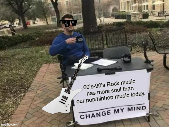 Change My Mind | 60's-90's Rock music has more soul than our pop/hiphop music today. | image tagged in memes,change my mind | made w/ Imgflip meme maker