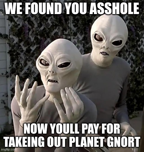 Aliens | WE FOUND YOU ASSHOLE NOW YOULL PAY FOR TAKEING OUT PLANET GNORT | image tagged in aliens | made w/ Imgflip meme maker