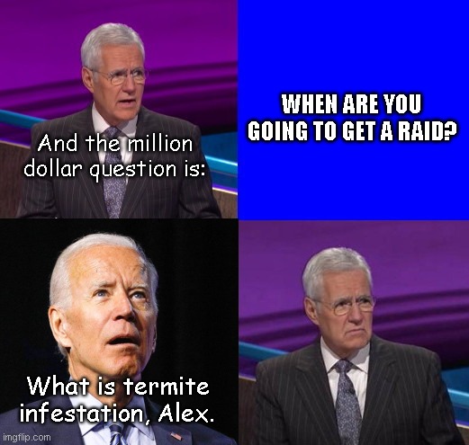 Biden's Raided Gray Matter | WHEN ARE YOU GOING TO GET A RAID? And the million dollar question is:; What is termite infestation, Alex. | image tagged in jeopardy here is your question,alex trebek,joe biden,classified documents,fbi,political humor | made w/ Imgflip meme maker