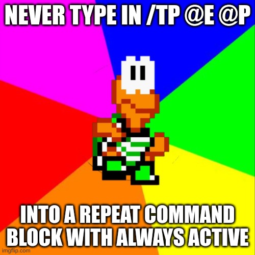 Scared the hell out of me... | NEVER TYPE IN /TP @E @P; INTO A REPEAT COMMAND BLOCK WITH ALWAYS ACTIVE | image tagged in koopa telling you not to do this | made w/ Imgflip meme maker