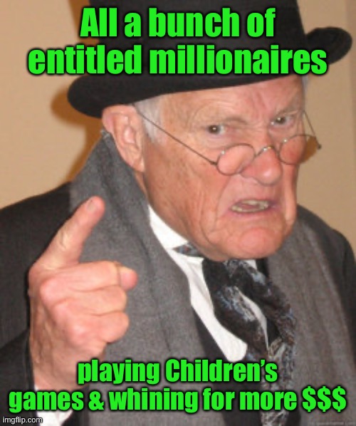 Back In My Day Meme | All a bunch of entitled millionaires playing Children’s games & whining for more $$$ | image tagged in memes,back in my day | made w/ Imgflip meme maker