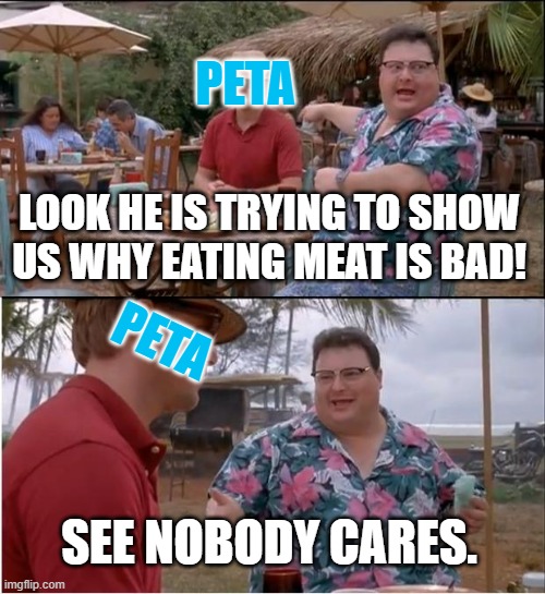 Still the worse "Conspiracy Group" | PETA; LOOK HE IS TRYING TO SHOW US WHY EATING MEAT IS BAD! PETA; SEE NOBODY CARES. | image tagged in memes,see nobody cares,peta | made w/ Imgflip meme maker