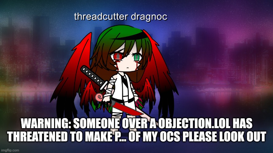 WARNING: SOMEONE OVER A OBJECTION.LOL HAS THREATENED TO MAKE P... OF MY OCS PLEASE LOOK OUT | made w/ Imgflip meme maker