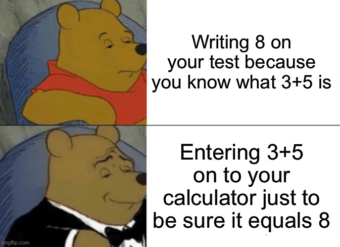 Just to be sure… | Writing 8 on your test because you know what 3+5 is; Entering 3+5 on to your calculator just to be sure it equals 8 | image tagged in memes,tuxedo winnie the pooh,relatable,school,test | made w/ Imgflip meme maker