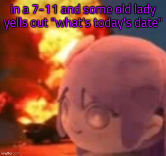 msmg | in a 7-11 and some old lady yells out "what's today's date" | image tagged in msmg | made w/ Imgflip meme maker