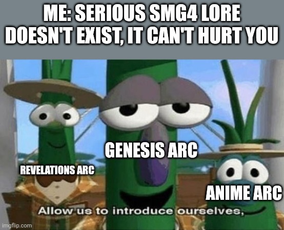 Why is it just these arcs that hurt? The Waluigi arc is the next closest and it's nothing compared to these | ME: SERIOUS SMG4 LORE DOESN'T EXIST, IT CAN'T HURT YOU; GENESIS ARC; REVELATIONS ARC; ANIME ARC | image tagged in allow us to introduce ourselves,smg4 | made w/ Imgflip meme maker