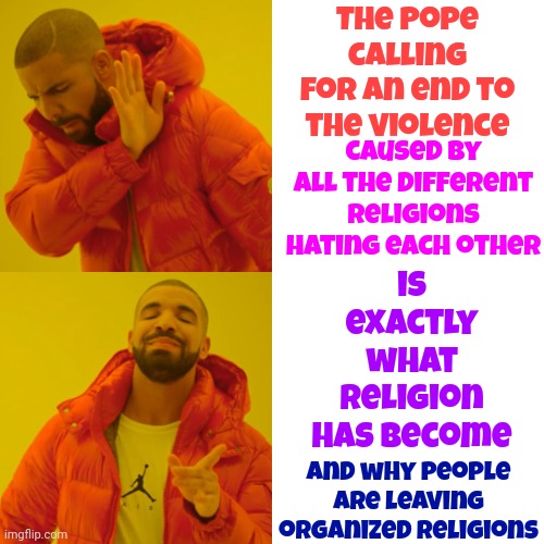 Religious Hatred |  The Pope calling for an end to the violence; is exactly what religion has become; caused by all the different religions hating each other; and why people are leaving organized religions | image tagged in memes,drake hotline bling,you've lost your way,wake up,religion,war | made w/ Imgflip meme maker