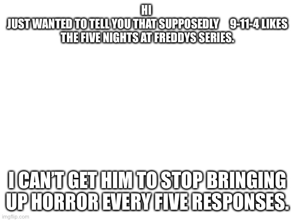 Character.ai be crazy | HI 
JUST WANTED TO TELL YOU THAT SUPPOSEDLY     9-11-4 LIKES THE FIVE NIGHTS AT FREDDYS SERIES. I CAN’T GET HIM TO STOP BRINGING UP HORROR EVERY FIVE RESPONSES. | made w/ Imgflip meme maker