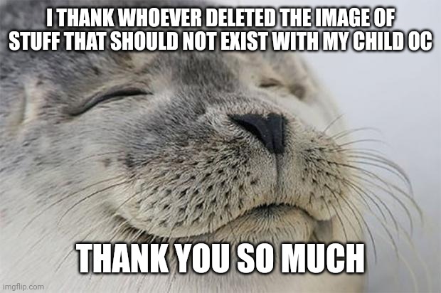 Satisfied Seal Meme | I THANK WHOEVER DELETED THE IMAGE OF STUFF THAT SHOULD NOT EXIST WITH MY CHILD OC; THANK YOU SO MUCH | image tagged in memes,satisfied seal | made w/ Imgflip meme maker