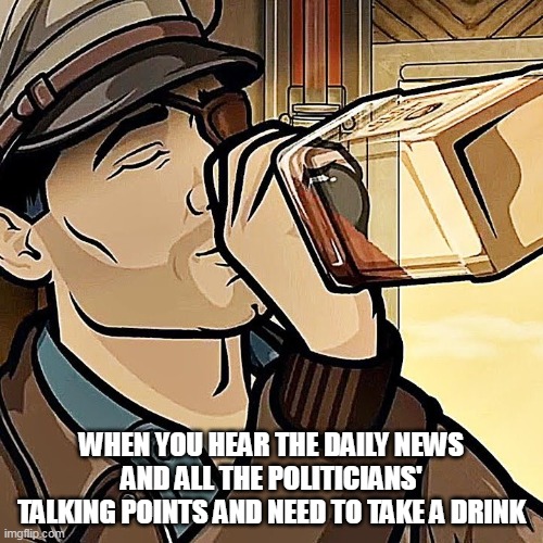 When you hear the daily news and all the politicians' talking points and need to take a drink | WHEN YOU HEAR THE DAILY NEWS AND ALL THE POLITICIANS' TALKING POINTS AND NEED TO TAKE A DRINK | image tagged in archer,funny,politics,news,drink,politicians | made w/ Imgflip meme maker