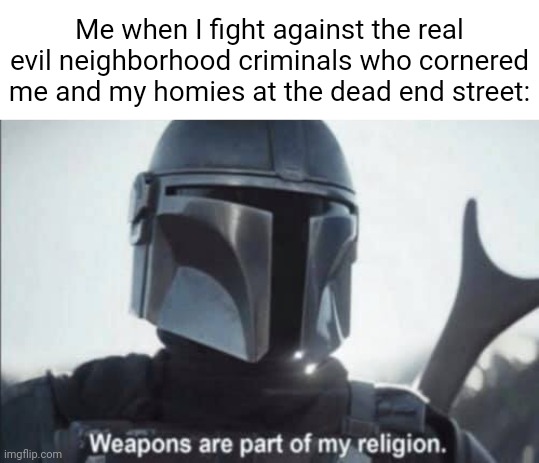 Dead End Street | Me when I fight against the real evil neighborhood criminals who cornered me and my homies at the dead end street: | image tagged in mandalorian religion,funny,memes,weapons are part of my religion,blank white template,dead end | made w/ Imgflip meme maker