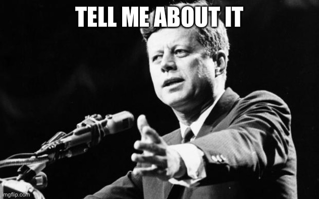 JFK | TELL ME ABOUT IT | image tagged in jfk | made w/ Imgflip meme maker