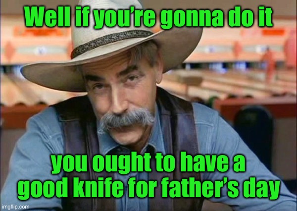 Sam Elliott special kind of stupid | Well if you’re gonna do it you ought to have a good knife for father’s day | image tagged in sam elliott special kind of stupid | made w/ Imgflip meme maker