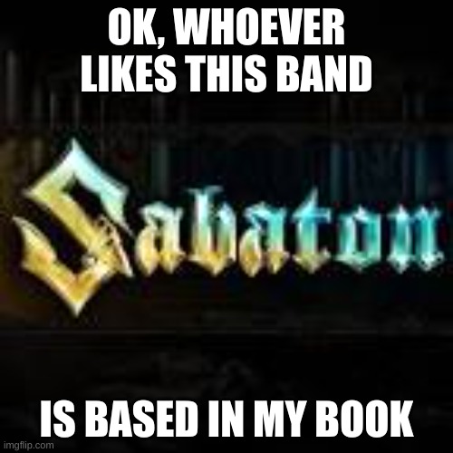 Shit's awesome | OK, WHOEVER LIKES THIS BAND; IS BASED IN MY BOOK | image tagged in music | made w/ Imgflip meme maker