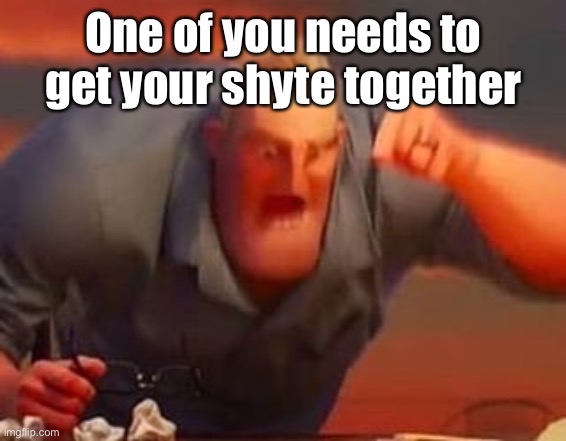 Mr incredible mad | One of you needs to get your shyte together | image tagged in mr incredible mad | made w/ Imgflip meme maker