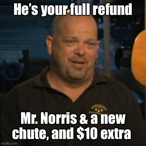 Rick From Pawn Stars | He’s your full refund Mr. Norris & a new chute, and $10 extra | image tagged in rick from pawn stars | made w/ Imgflip meme maker