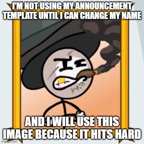Sir Wilford IV | I'M NOT USING MY ANNOUNCEMENT TEMPLATE UNTIL I CAN CHANGE MY NAME; AND I WILL USE THIS IMAGE BECAUSE IT HITS HARD | image tagged in sir wilford iv | made w/ Imgflip meme maker